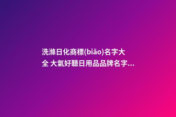 洗滌日化商標(biāo)名字大全 大氣好聽日用品品牌名字,起名之家